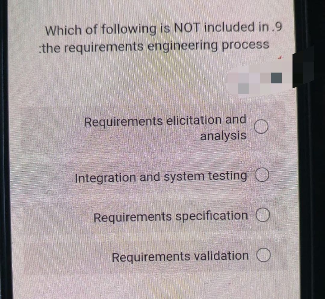 Which of following is NOT included in .9
the requirements engineering process
Requirements elicitation and
analysis
Integration and system testing O
Requirements specification O
Requirements validation O
