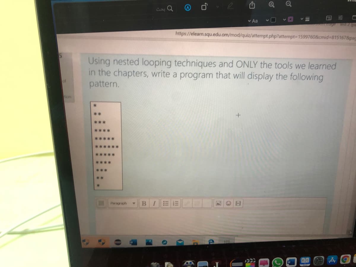 v Aa
uglest (pa
https://elearn.squ.edu.om/mod/quiz/attempt.php?attempt-1599760&cmid-815167&pag
Using nested looping techniques and ONLY the tools we learned
in the chapters, write a program that will display the following
pattern.
on
**
***
****
*****
**率
本
****
***
**
Paragraph
of
山
O,
