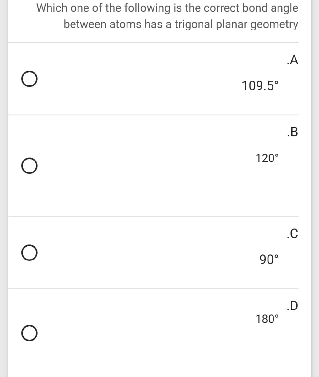 Which one of the following is the correct bond angle
between atoms has a trigonal planar geometry
.A
109.5°
.B
120°
.C
90°
.D
180°
