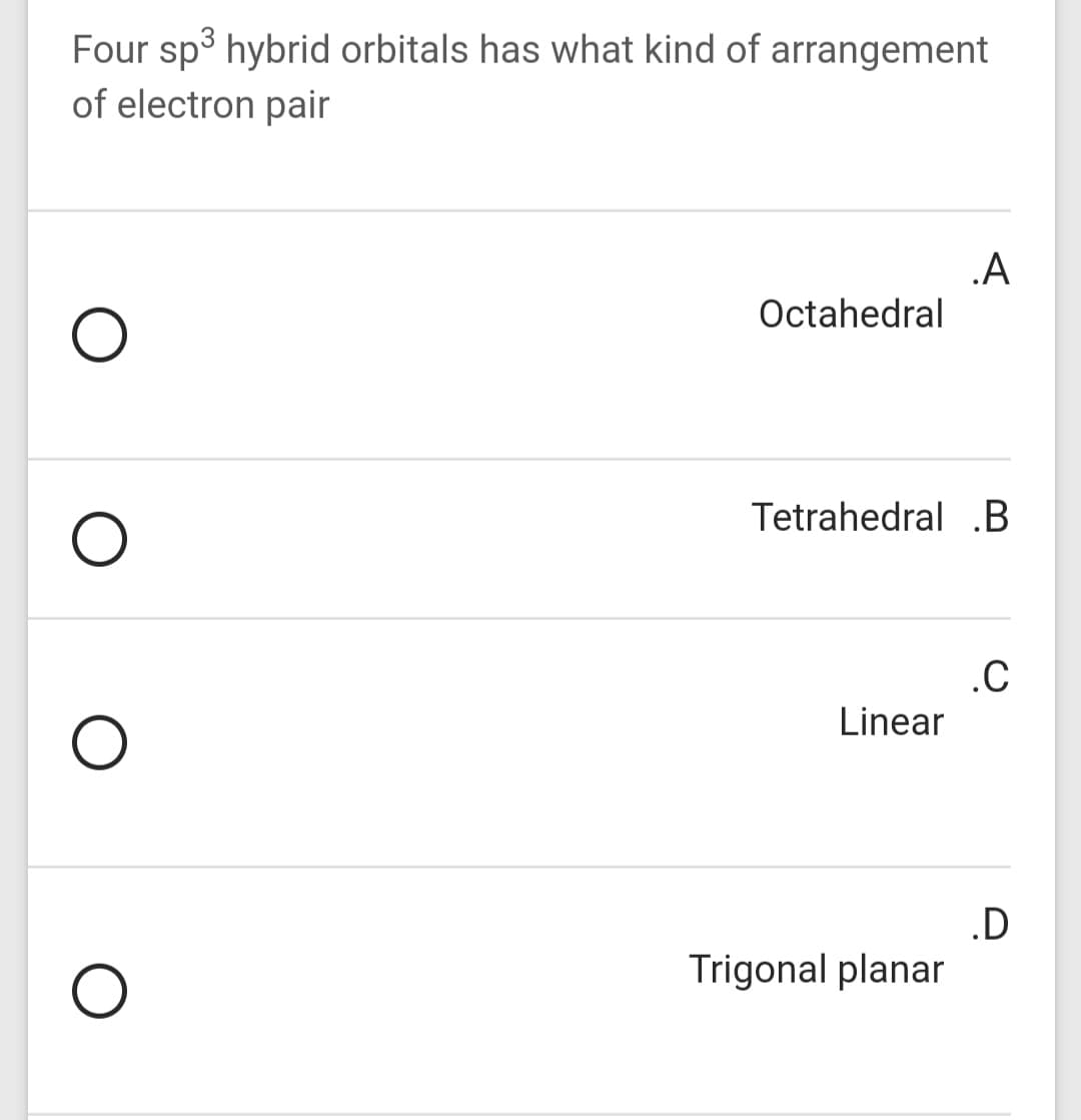 Four sp3 hybrid orbitals has what kind of arrangement
of electron pair
.A
Octahedral
Tetrahedral .B
.C
Linear
.D
Trigonal planar
