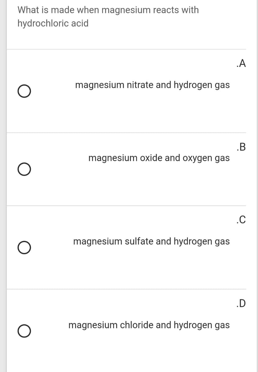 What is made when magnesium reacts with
hydrochloric acid
.A
magnesium nitrate and hydrogen gas
.B
magnesium oxide and oxygen gas
.C
magnesium sulfate and hydrogen gas
.D
magnesium chloride and hydrogen gas
