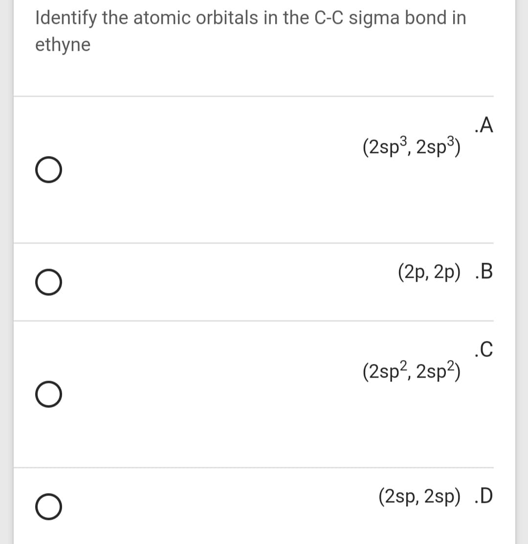 Identify the atomic orbitals in the C-C sigma bond in
ethyne
.A
(2sp³, 2sp³)
(2p, 2p) .В
.C
(2sp?, 2sp?)
(2sp, 2sp) .D
