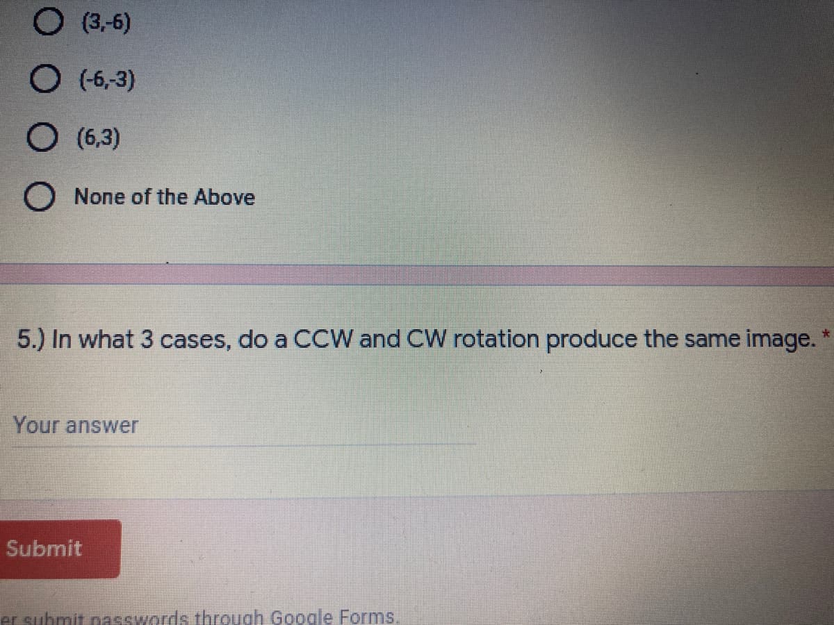 O (3,-6)
O (6,3)
O (6,3)
O None of the Above
5.) In what 3 cases, do a CCW and CW rotation produce the same image.
Your answer
Submit
er submit nasswords through Google Forms.
