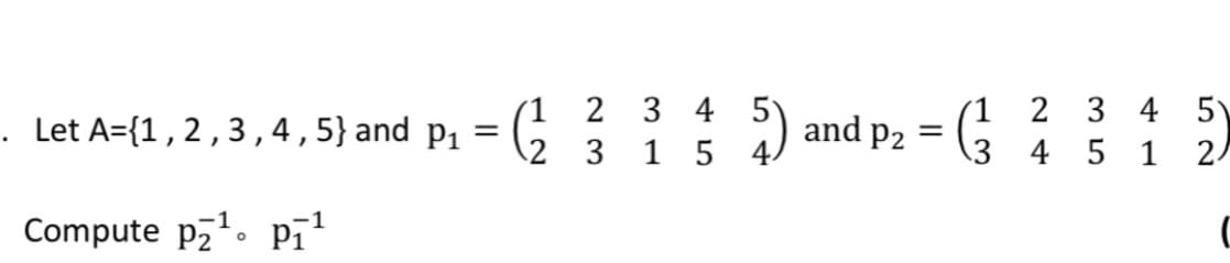 (1 2 3 4 5)
4 5 1 2/
(1 2 3 4
Let A={1,2 , 3,4 , 5} and p1 = (G 5
1 5
:) and p2 =
13
Compute pz'. pī
