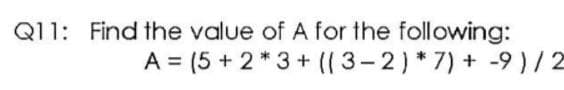 Q11: Find the value of A for the following:
A = (5 + 2* 3+ ((3-2)*7) + -9 )/2
