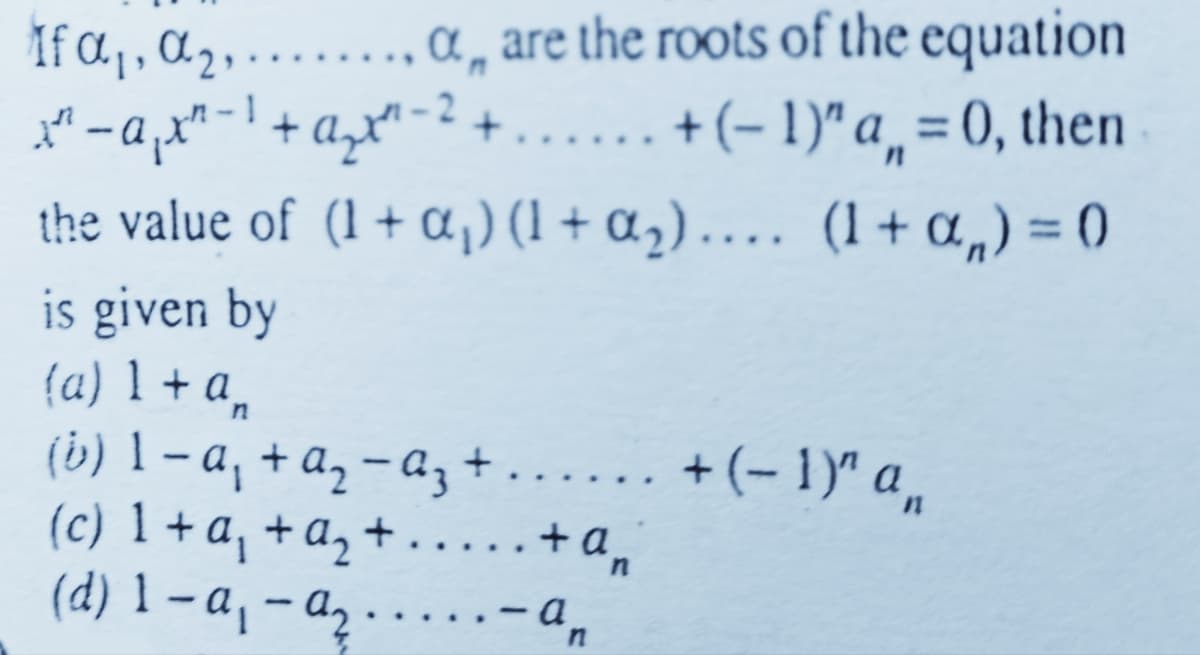 If α₁, ₂, ......., a are the roots of the equation
x²¹² — a ₁x²-¹ + a₂x²¹ - ² + ...... + (-1)" a, = 0, then
the value of (1 + α₁) (1 + α₂).... (1+α₁) = 0
is given by
(a) 1+ an
(b) 1 − a₁ + a₂ − a₂ + ... ... + (−1)″ a₁₁
(c) 1 + a₁ + a₂ +.....+ an'
(d) 1-a₁-a-an