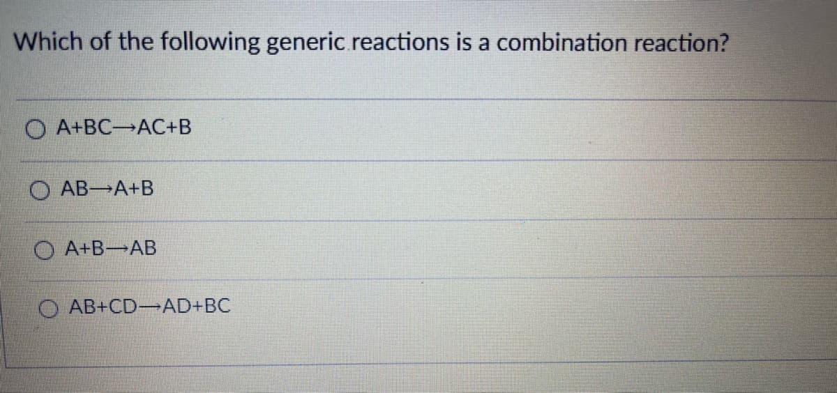 Which of the following generic reactions is a combination reaction?
A+BC AC+B
AB A+B
A+B AB
OAB+CD-AD+BC