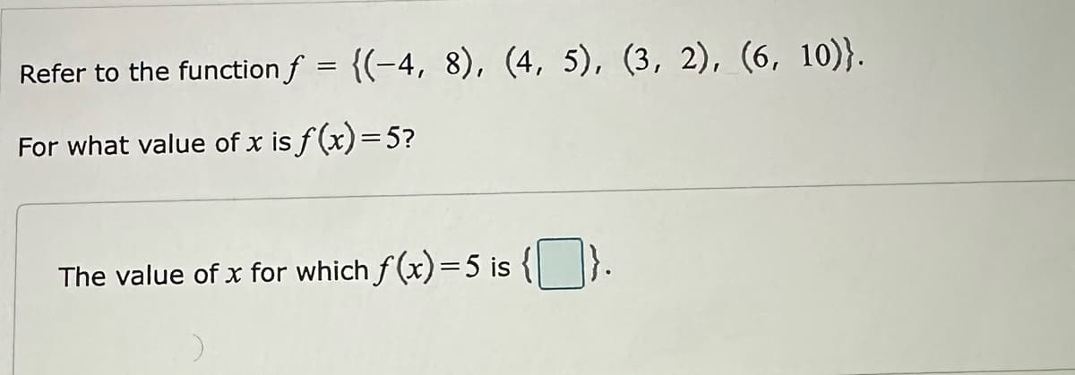 Refer to the function f = {(-4, 8), (4, 5), (3, 2), (6, 10)}.
For what value of x is f(x)=5?
The value of x for which ƒ(x)=5 is