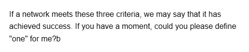 If a network meets these three criteria, we may say that it has
achieved success. If you have a moment, could you please define
"one" for me?b