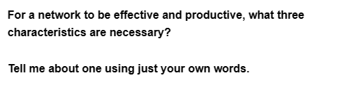 For a network to be effective and productive, what three
characteristics
are necessary?
Tell me about one using just your own words.