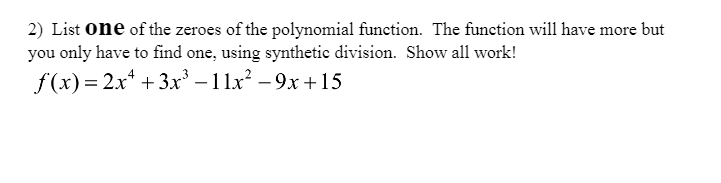2) List one of the zeroes of the polynomial function. The function will have more but
you only have to find one, using synthetic division. Show all work!
f(x) = 2x* + 3xr' – 11x² – 9x + 15
