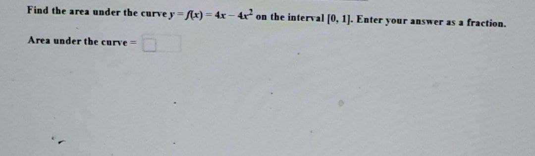 Find the area under the curve y=f(x) = 4x - 4x² on the interval [0, 1]. Enter your answer as a fraction.
Area under the curve =