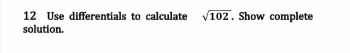 12 Use differentials to calculate √102. Show complete
solution.