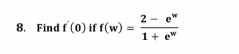 8. Find f (0) if f(w):
=
2- ew
1 + ew