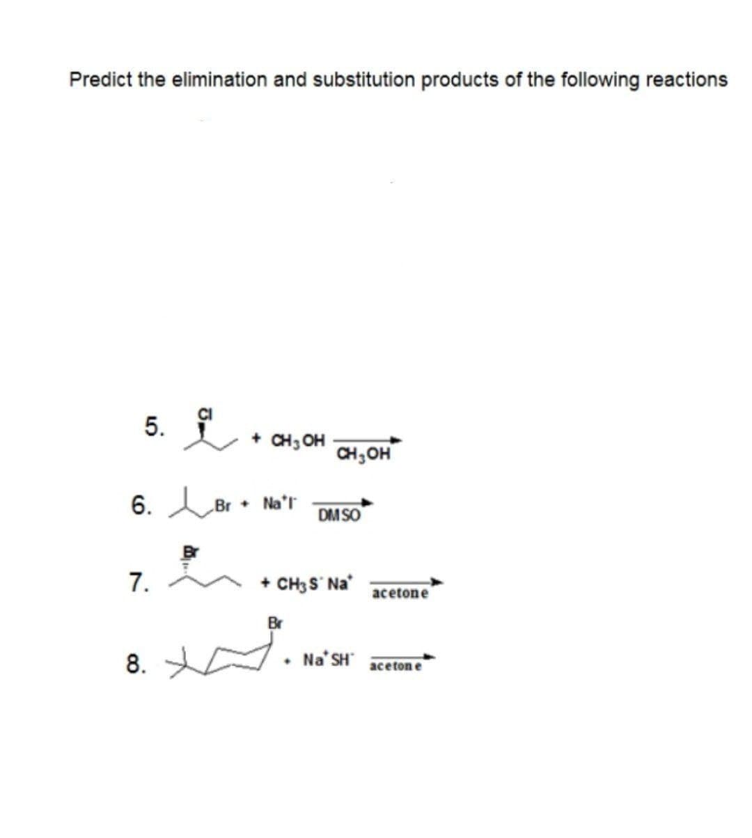 Predict the elimination and substitution products of the following reactions
5. + CH₂OH
6. Br + Na'l
7.
8.
CH₂OH
Br
DM SO
+ CH3S* Na*
. Na* SH
acetone
acetone