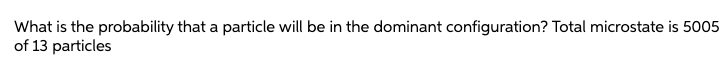 What is the probability that a particle will be in the dominant configuration? Total microstate is 5005
of 13 particles
