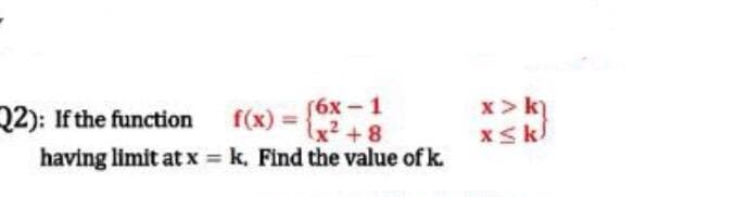 (6x - 1
lx² +8
having limit at x = k. Find the value of k.
x>k
Q2): If the function
f(x) = 2
%3D
%3D
