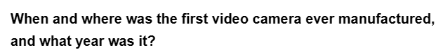 When and where was the first video camera ever manufactured,
and what year was it?