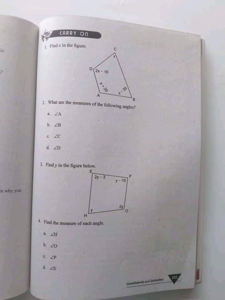 CARRY On
1. Find x in the figure.
Is.
2x- 10
X-35
B.
2. What are the measures of the following angles?
A
a. ZA
b. ZB
c. ZC
d. ZD
3. Find y in the figure below.
2y - 3
P
y- 15
in why you
4. Find the measure of cach angle.
a ZH
b. 20
c. ZP
d. ZE
243
Quadilaterat and Simlardes
x+ 20
