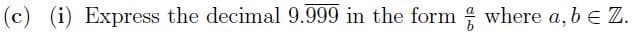 (c) (i) Express the decimal 9.999 in the form where a, b ≤ Z.