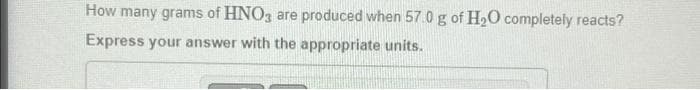 How many grams of HNO3 are produced when 57.0 g of H₂O completely reacts?
Express your answer with the appropriate units.