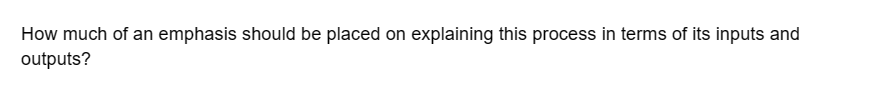 How much of an emphasis should be placed on explaining this process in terms of its inputs and
outputs?