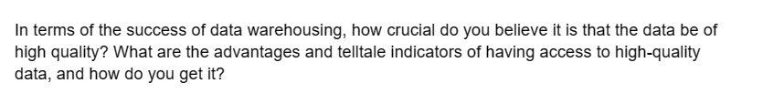 In terms of the success of data warehousing, how crucial do you believe it is that the data be of
high quality? What are the advantages and telltale indicators of having access to high-quality
data, and how do you get it?