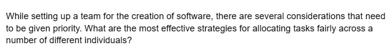 While setting up a team for the creation of software, there are several considerations that need
to be given priority. What are the most effective strategies for allocating tasks fairly across a
number of different individuals?