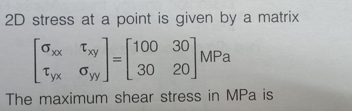 2D stress at a point is given by a matrix
100 301
= [1
30 20
shear stress in MPa is
Oxx
Txy
Tyx Oyy
The maximum
MPa