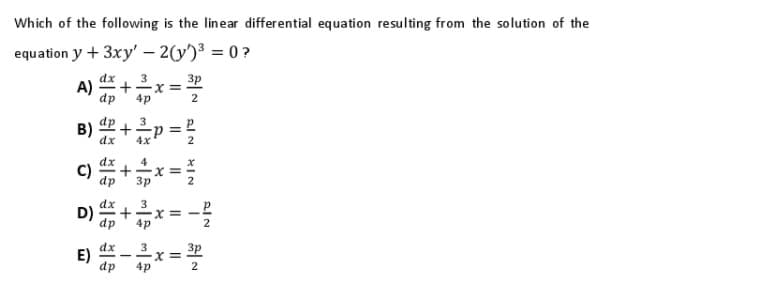 Which of the following is the linear differential equation resulting from the solution of the
equation y + 3xy'– 2(y')³ = 0 ?
A)
dp
3p
x =
2
4p
B)
-p =
4x
C)
3p
D)
+
x= -
2
dx
E)
dp
3
3p
= X
2
4p
al N
+
+
+
