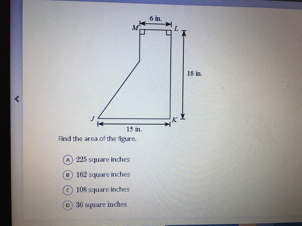 6 in.
M
18 in.
J
15 in.
Find the area of the figure.
A 225 square inches
B 162 square inches
© 108 square inches
D 36 square imches
