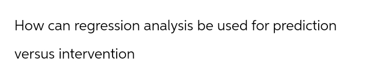 How can regression analysis be used for prediction
versus intervention