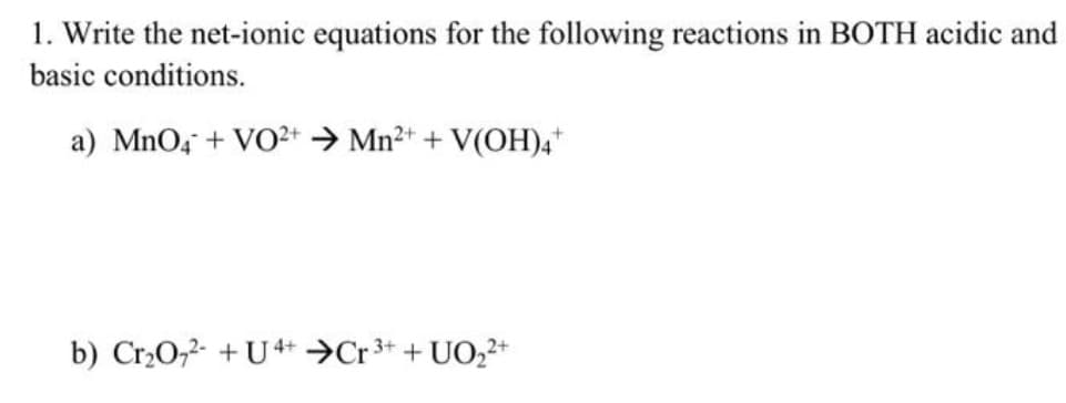 1. Write the net-ionic equations for the following reactions in BOTH acidic and
basic conditions.
a) MnO4 + VO²+ →Mn²+ + V(OH)4*
b) Cr₂O7²- + U4+ Cr³+ + UO₂²+