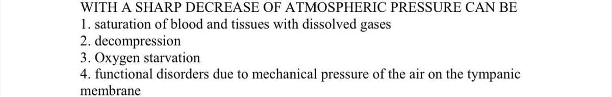 WITH A SHARP DECREASE OF ATMOSPHERIC PRESSURE CAN BE
1. saturation of blood and tissues with dissolved gases
2. decompression
3. Oxygen starvation
4. functional disorders due to mechanical pressure of the air on the tympanic
membrane
