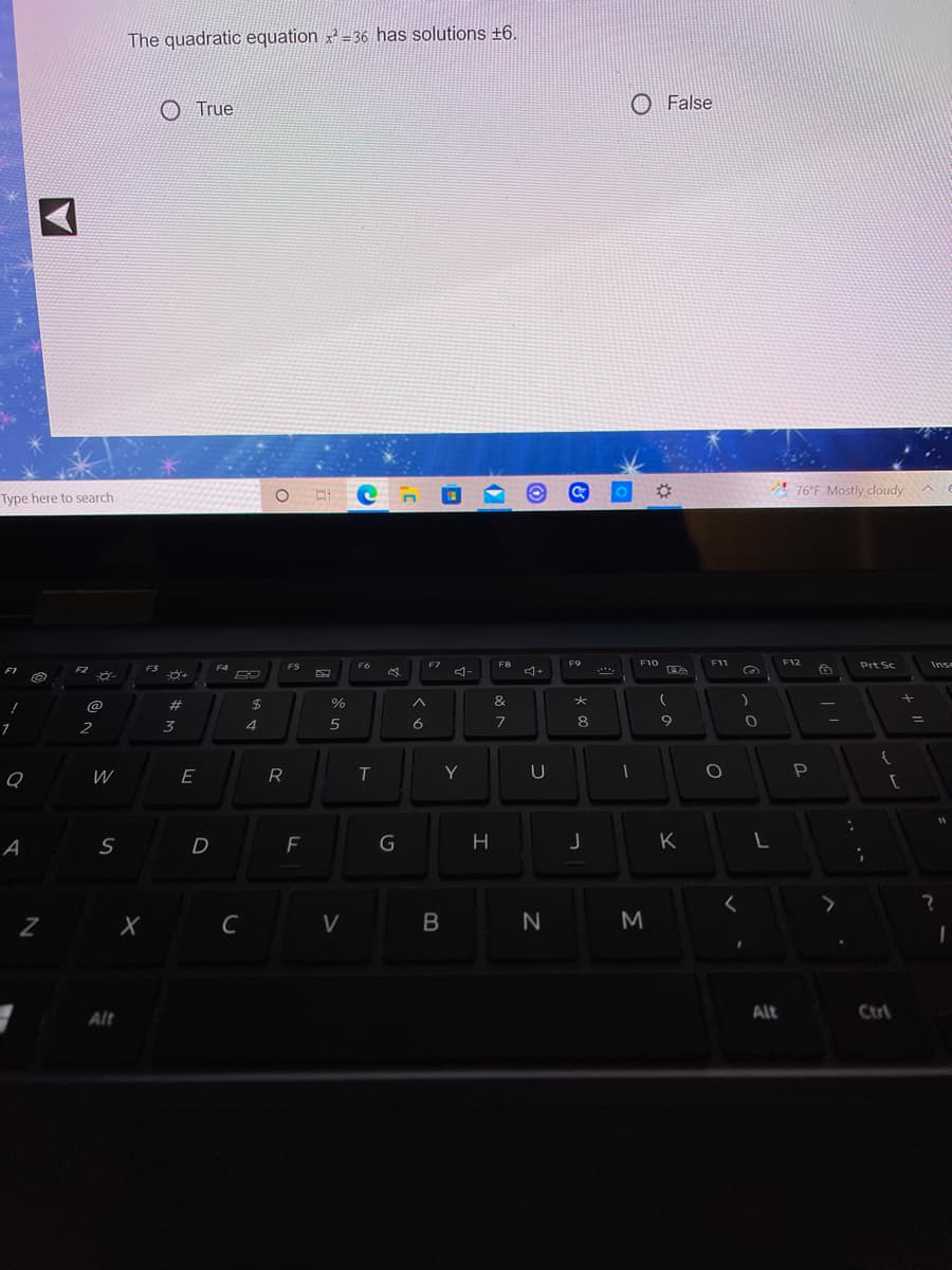 The quadratic equation x = 36 has solutions +6.
O True
O False
76°F Mostly cloudy
Type here to search
F5
F6
F7
F8
F9
F10
F11
F12
Prt Sc
Inse
F2
FS
F4
4-
@
%23
24
%
&
2
4
6.
8
6.
R
IT
Y
D
F
K
Alt
Ctrl
Alt
B
