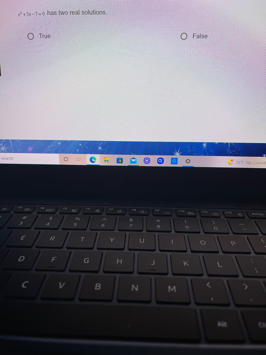 2+3x-7=0 has two real solutions.
O True
O False
-search
e 78°F Rip Current
FS
F4
FS
F7
F8
F9
F10
F11
F12
Prt Sc
%23
&
3
4
8
E
R
Y
F
H.
K
C
M
Alt
