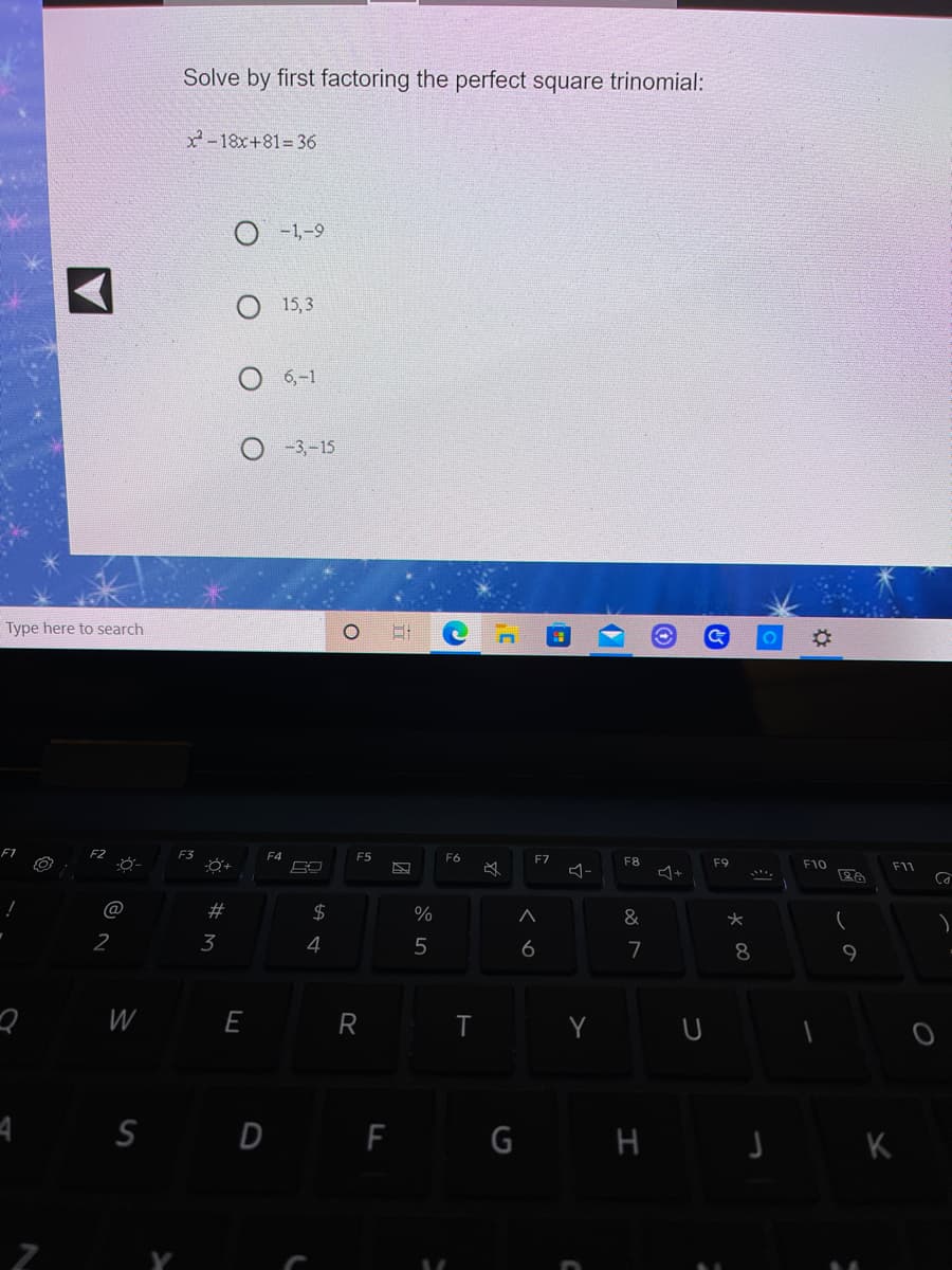 Solve by first factoring the perfect square trinomial:
2-18x+81=36
-1,-9
15,3
6,-1
-3,-15
Type here to search
F4
F5
F6
F7
F8
F9
F10
F11
@
$
%
&
2
3
4
5
6
7
8
W
E
R
Y
S D F G H

