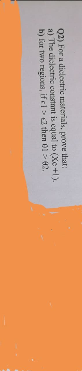 Q2) For a dielectric materials, prove that:
a) The dielectric constant is equal to (Xe +1).
b) for two regions, if el > €2 then 01 > 02.
