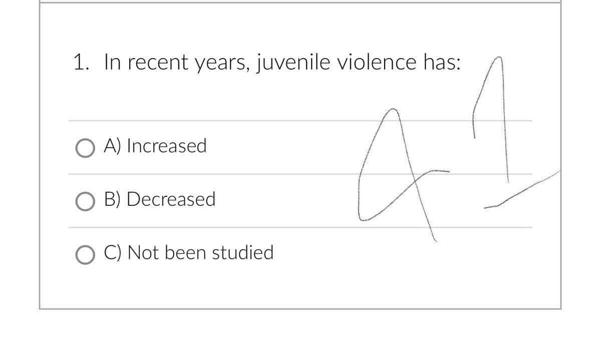 1. In recent years, juvenile violence has:
A
OA) Increased
O B) Decreased
OC) Not been studied