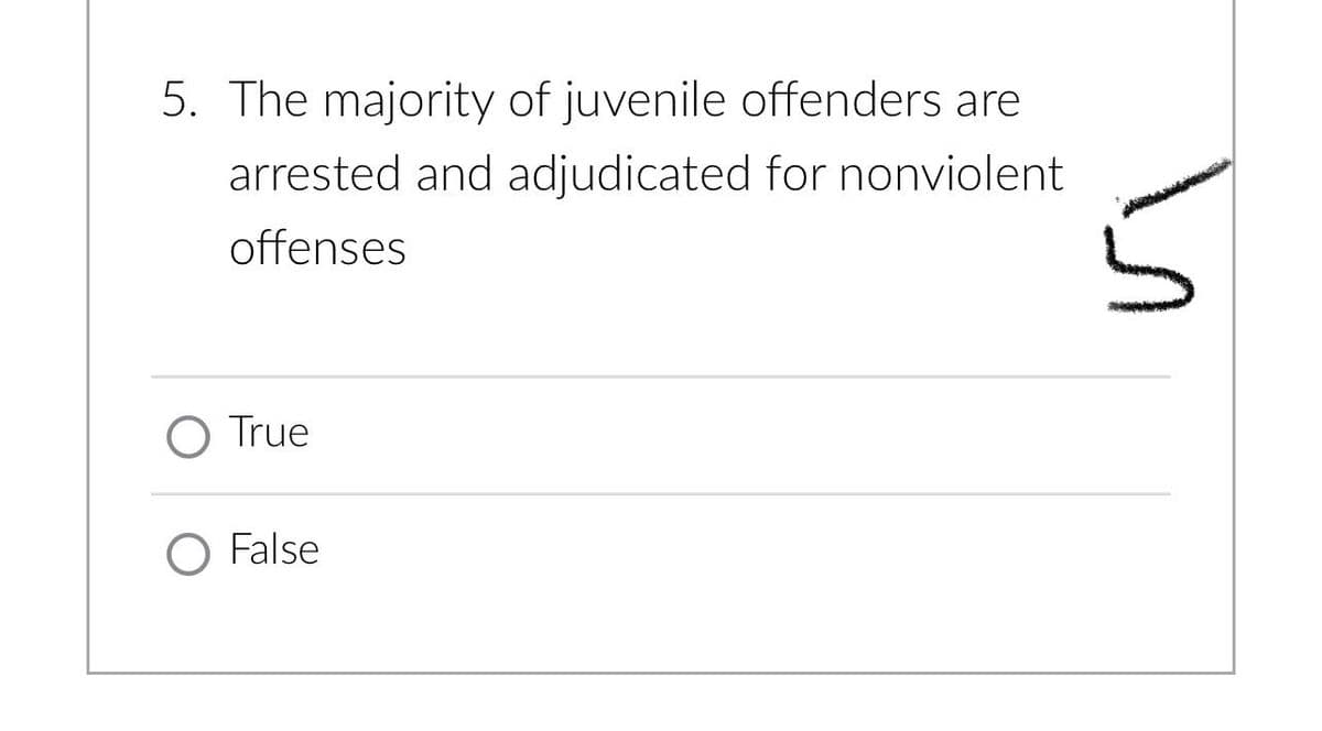 5. The majority of juvenile offenders are
arrested and adjudicated for nonviolent
offenses
O True
O False
S
