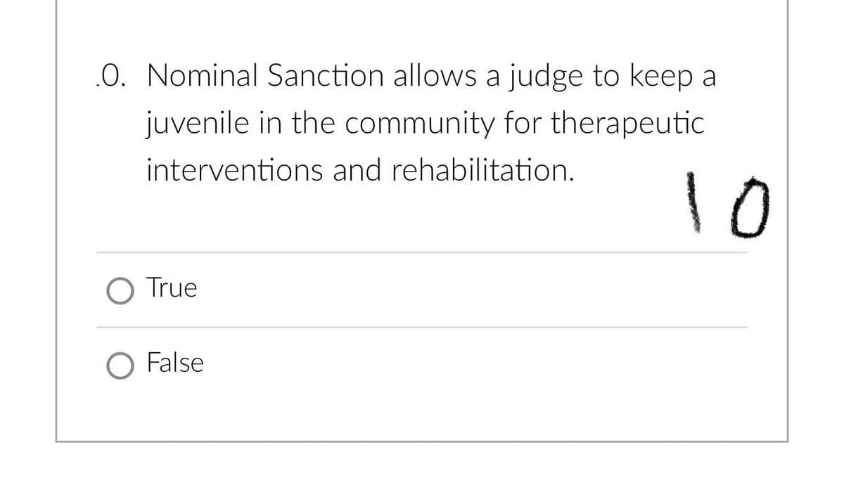 0. Nominal Sanction allows a judge to keep a
juvenile in the community for therapeutic
interventions and rehabilitation.
O True
O False
10