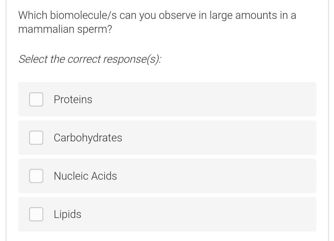 Which biomolecule/s can you observe in large amounts in a
mammalian sperm?
Select the correct response(s).:
Proteins
Carbohydrates
Nucleic Acids
Lipids
