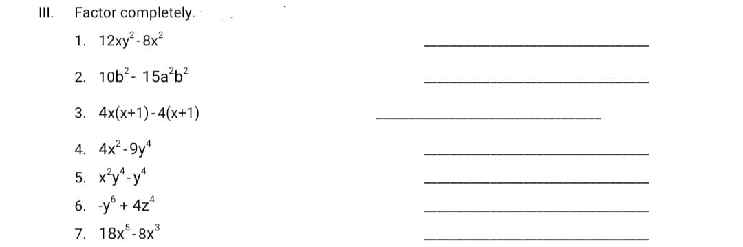 II.
Factor completely.
1. 12ху?-8x?
2. 10b?- 15a’b²
3. 4x(x+1)-4(х+1)
4. 4x²-9y
5. x'y"-y*
6. -y° + 4z*
7. 18x°-8x
