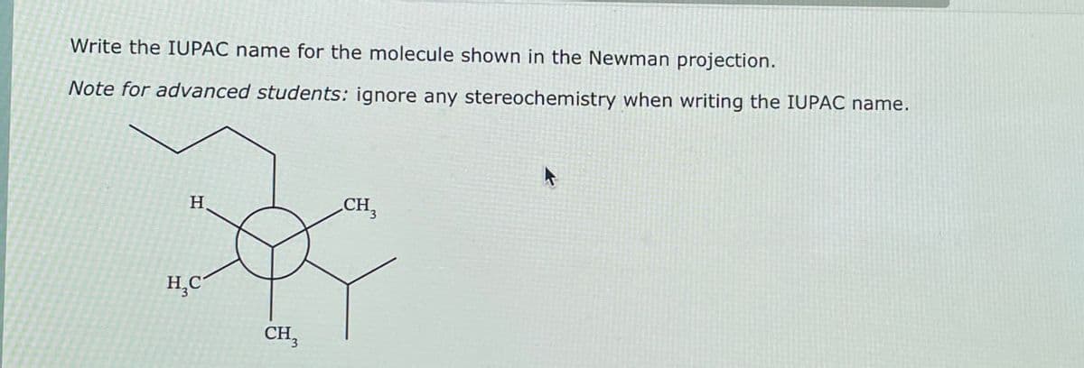 Write the IUPAC name for the molecule shown in the Newman projection.
Note for advanced students: ignore any stereochemistry when writing the IUPAC name.
H
CH3
H₂C
CH3