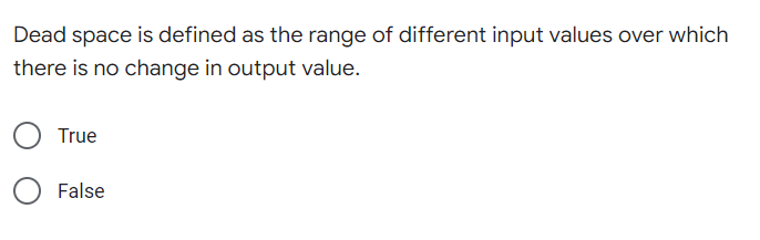 Dead space is defined as the range of different input values over which
there is no change in output value.
True
False
