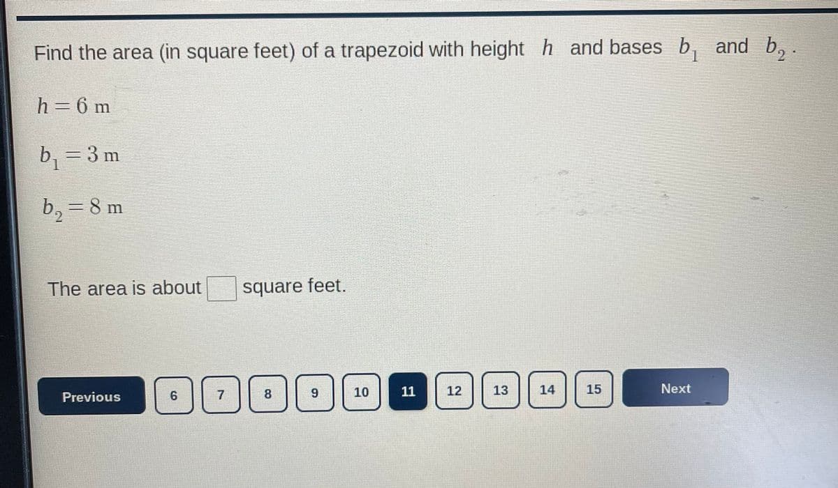 Find the area (in square feet) of a trapezoid with height hand bases b₁ and b.
h = 6 m
b₁ = 3 m
b₁ = 8 m
The area is about
Previous
6
7
square feet.
8
9
10
11
12
13
15
Next