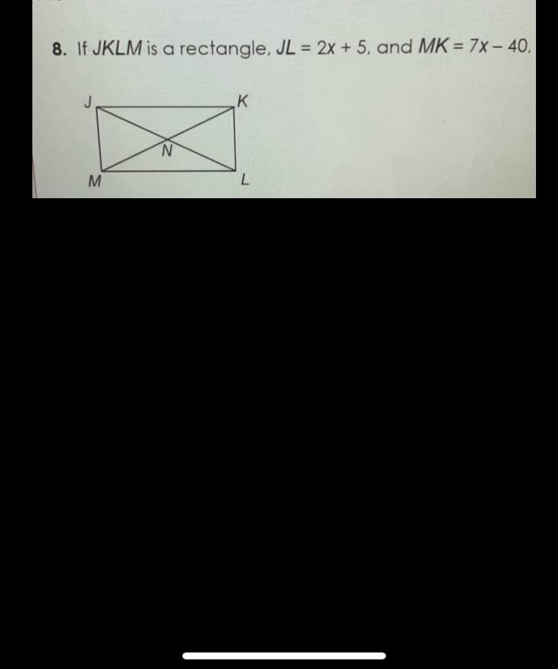 8. If JKLM is a rectangle, JL 2x + 5, and MK = 7x- 40,
%3D
%3D
K
N.
