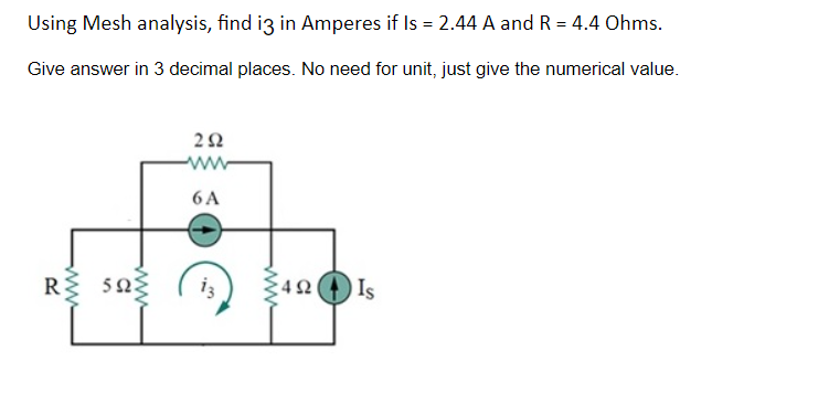 Using Mesh analysis, find i3 in Amperes if Is = 2.44 A and R = 4.4 Ohms.
Give answer in 3 decimal places. No need for unit, just give the numerical value.
R
5923
292
6A
iz
492
Is