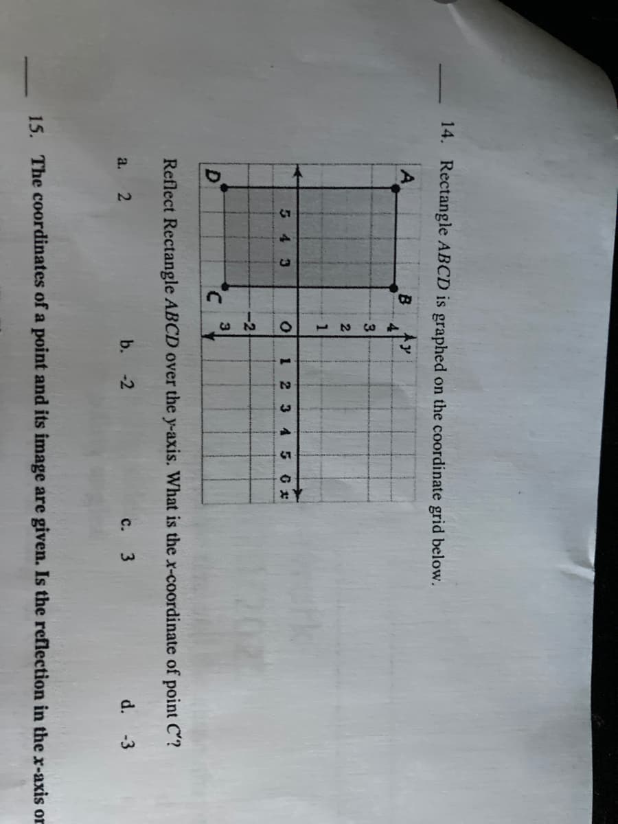 14. Rectangle ABCD is graphed on the coordinate grid below.
A
B.
2
543
1 2 34 5 Gx
-2
3
D
Reflect Rectangle ABCD over the y-axis. What is the x-coordinate of point C?
a.
b. -2
с. 3
d.
-3
15. The coordinates of a point and its image are given. Is the reflection in the x-axis or
