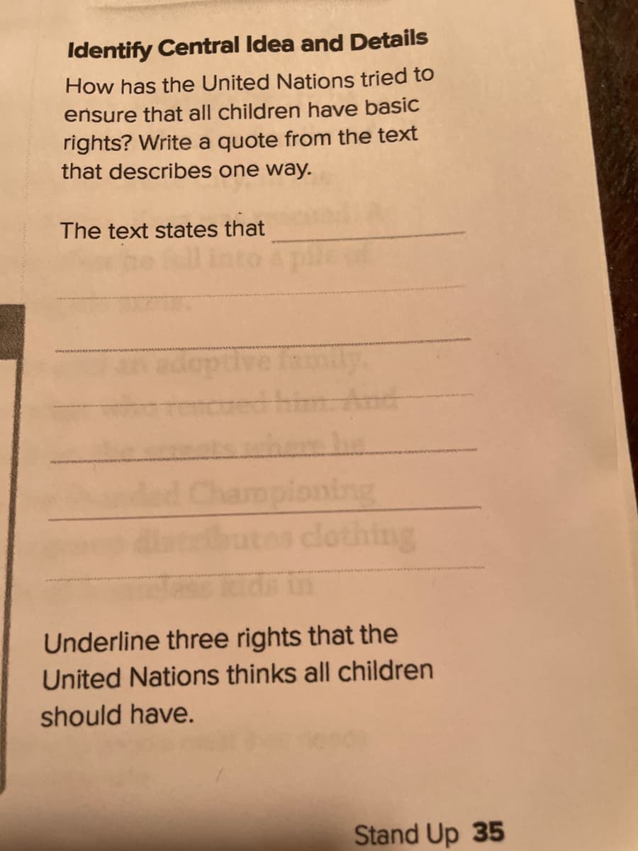 Identify Central Idea and Details
How has the United Nations tried to
ensure that all children have basic
rights? Write a quote from the text
that describes one way.
The text states that
ed hi nd
oning
lothing
Underline three rights that the
United Nations thinks all children
should have.
Stand Up 35
